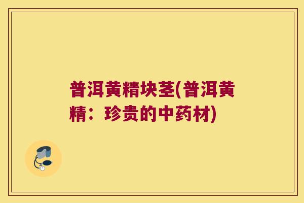 普洱黄精块茎(普洱黄精：珍贵的材)