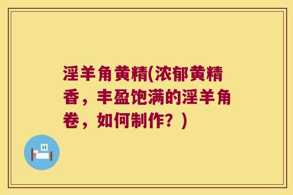淫羊角黄精(浓郁黄精香，丰盈饱满的淫羊角卷，如何制作？)