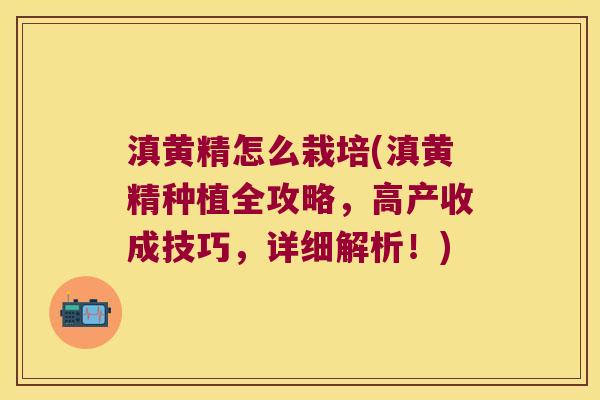 滇黄精怎么栽培(滇黄精种植全攻略，高产收成技巧，详细解析！)