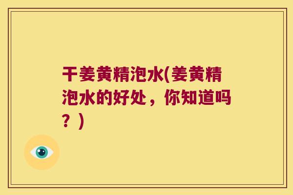 干姜黄精泡水(姜黄精泡水的好处，你知道吗？)
