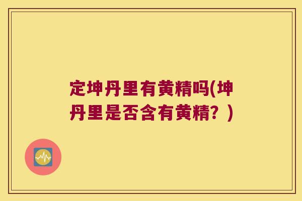 定坤丹里有黄精吗(坤丹里是否含有黄精?) 定坤丹里有黄精吗(坤丹里是否含有黄精?)