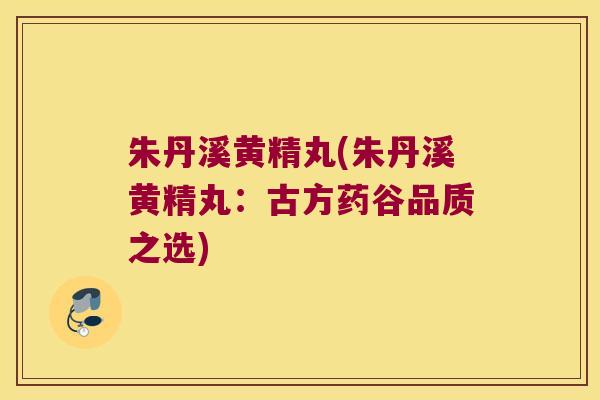 朱丹溪黄精丸(朱丹溪黄精丸：古方药谷品质之选)