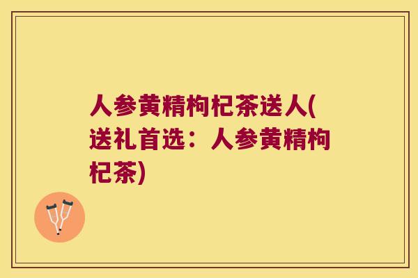 人参黄精枸杞茶送人(送礼首选:人参黄精枸杞茶) 人参黄精枸杞茶送人(送礼首选:人参黄精枸杞茶)