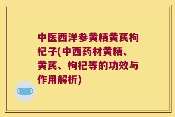 中医西洋参黄精黄芪枸杞子(中西药材黄精、黄芪、枸杞等的功效与作用解析)