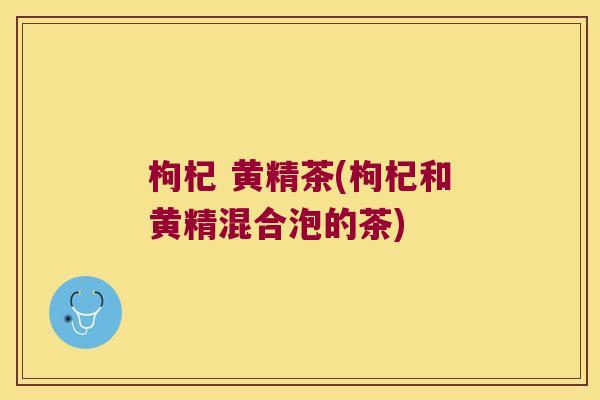枸杞 黄精茶(枸杞和黄精混合泡的茶) 枸杞 黄精茶(枸杞和黄精混合泡的茶)