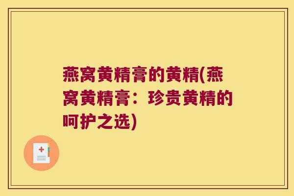 燕窝黄精膏的黄精(燕窝黄精膏:珍贵黄精的呵护之选) 燕窝黄精膏的黄精(燕窝黄精膏:珍贵黄精的呵护之选)