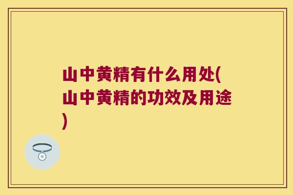 山中黄精有什么用处(山中黄精的功效及用途)