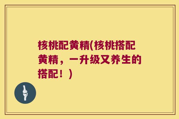 核桃配黄精(核桃搭配黄精,一升级又养生的搭配!) 核桃配黄精(核桃搭配黄精,一升级又养生的搭配!)