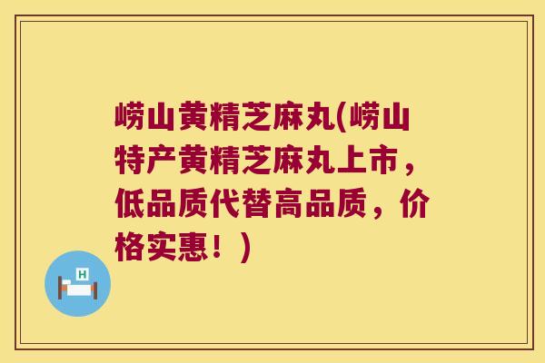 崂山黄精芝麻丸(崂山特产黄精芝麻丸上市，低品质代替高品质，价格实惠！)