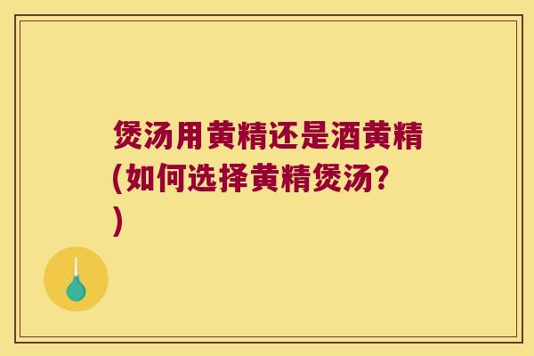 煲汤用黄精还是酒黄精(如何选择黄精煲汤？)
