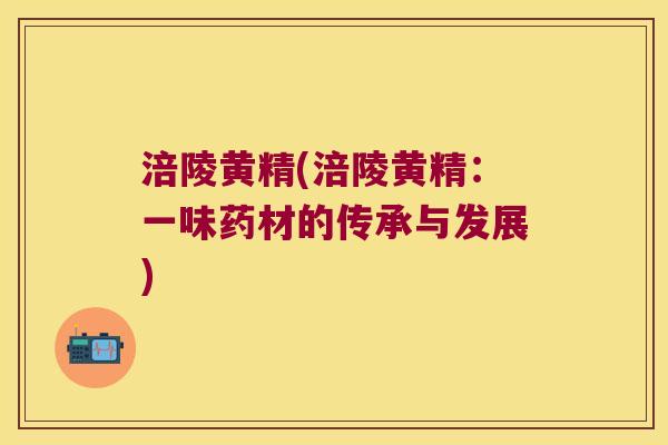 涪陵黄精(涪陵黄精:一味药材的传承与发展) 涪陵黄精(涪陵黄精:一味药材的传承与发展)