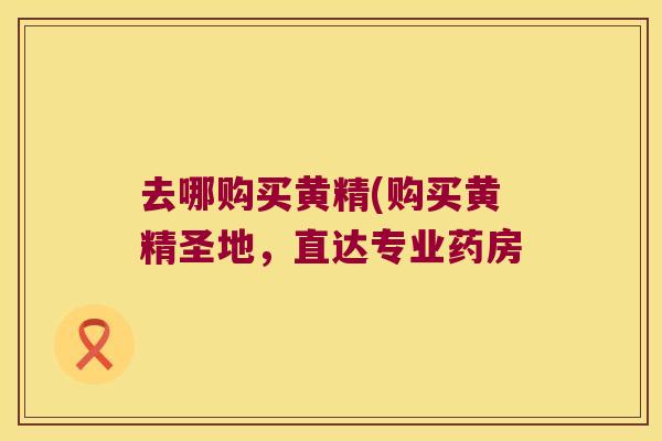 去哪购买黄精(购买黄精圣地，直达专业药房