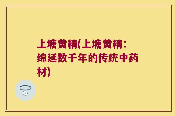 上塘黄精(上塘黄精:绵延数千年的传统材) 上塘黄精(上塘黄精:绵延数千年的传统材)