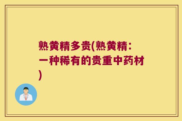 熟黄精多贵(熟黄精：一种稀有的贵重材)