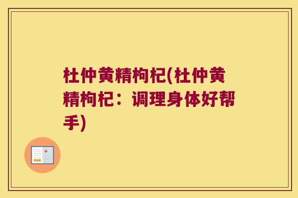 杜仲黄精枸杞(杜仲黄精枸杞:调理身体好帮手) 杜仲黄精枸杞(杜仲黄精枸杞:调理身体好帮手)