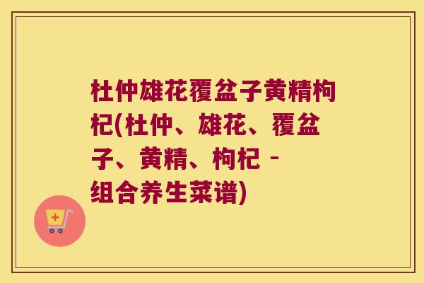 杜仲雄花覆盆子黄精枸杞(杜仲、雄花、覆盆子、黄精、枸杞 - 组合养生菜谱)