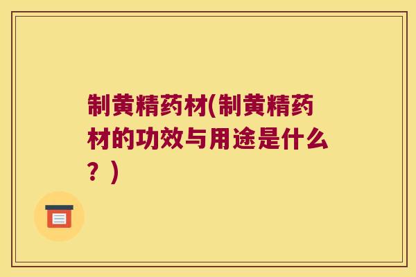 制黄精药材(制黄精药材的功效与用途是什么？)