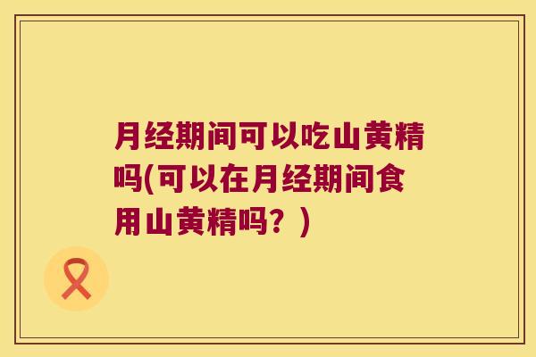 期间可以吃山黄精吗(可以在期间食用山黄精吗？)