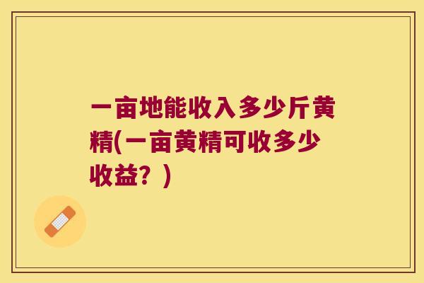 一亩地能收入多少斤黄精(一亩黄精可收多少收益？)
