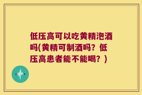 低压高可以吃黄精泡酒吗(黄精可制酒吗?低压高患者能不能喝?) 低压高可以吃黄精泡酒吗(黄精可制酒吗?低压高患者能不能喝?)