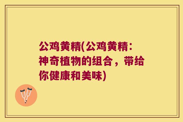 公鸡黄精(公鸡黄精：神奇植物的组合，带给你健康和美味)