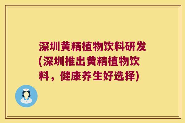 深圳黄精植物饮料研发(深圳推出黄精植物饮料,健康养生好选择) 深圳黄精植物饮料研发(深圳推出黄精植物饮料,健康养生好选择)