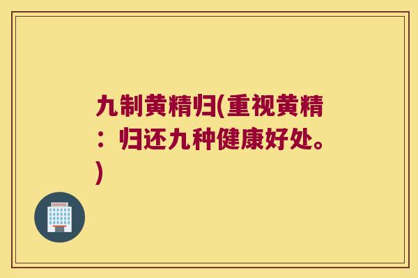 九制黄精归(重视黄精：归还九种健康好处。)