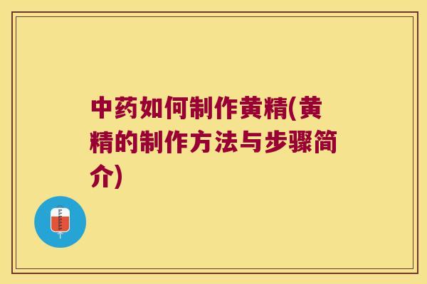 如何制作黄精(黄精的制作方法与步骤简介)