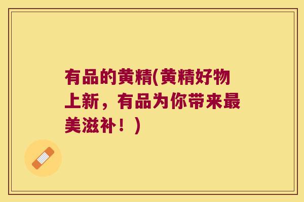 有品的黄精(黄精好物上新,有品为你带来美滋补!) 有品的黄精(黄精好物上新,有品为你带来美滋补!)