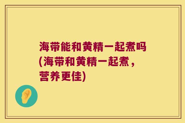 海带能和黄精一起煮吗(海带和黄精一起煮，营养更佳)