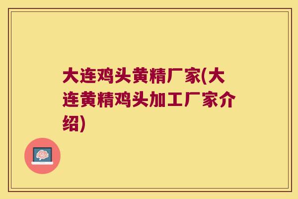 大连鸡头黄精厂家(大连黄精鸡头加工厂家介绍) 大连鸡头黄精厂家(大连黄精鸡头加工厂家介绍)