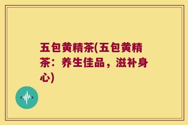 五包黄精茶(五包黄精茶:养生佳品,滋补身心) 五包黄精茶(五包黄精茶:养生佳品,滋补身心)