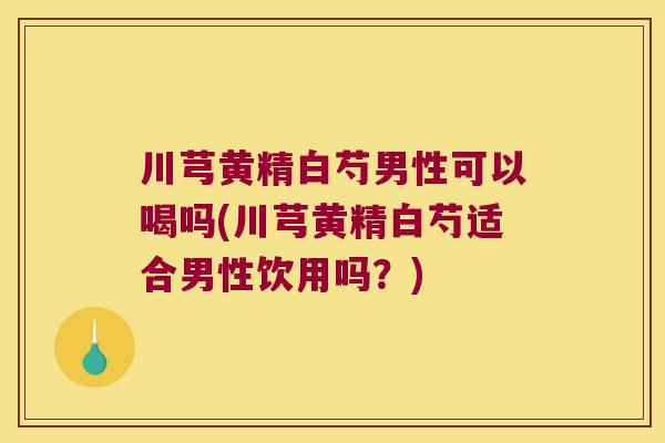 川芎黄精白芍男性可以喝吗(川芎黄精白芍适合男性饮用吗？)