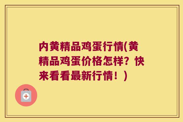 内黄精品鸡蛋行情(黄精品鸡蛋价格怎样?快来看看新行情!) 内黄精品鸡蛋行情(黄精品鸡蛋价格怎样?快来看看新行情!)