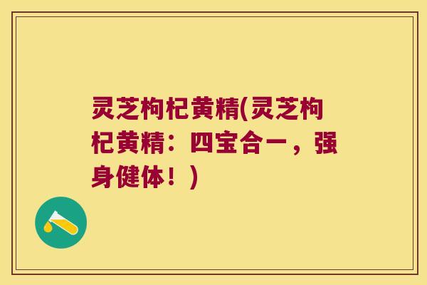 灵芝枸杞黄精(灵芝枸杞黄精:四宝合一,强身健体!) 灵芝枸杞黄精(灵芝枸杞黄精:四宝合一,强身健体!)