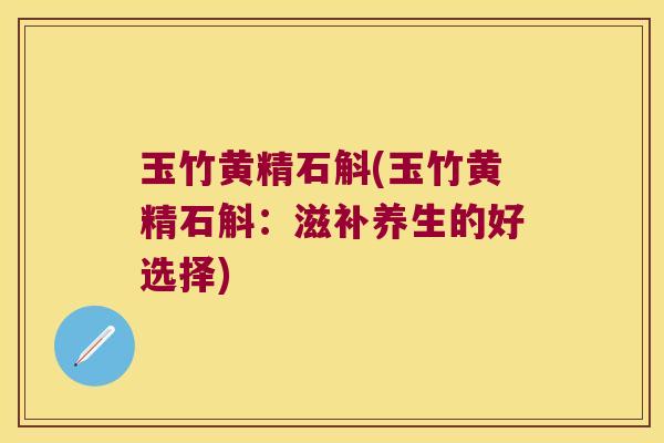 玉竹黄精石斛(玉竹黄精石斛：滋补养生的好选择)