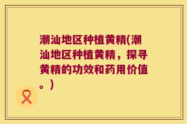 潮汕地区种植黄精(潮汕地区种植黄精，探寻黄精的功效和药用价值。)