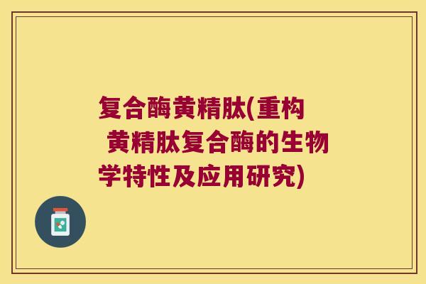 复合酶黄精肽(重构 黄精肽复合酶的生物学特性及应用研究) 复合酶黄精肽(重构 黄精肽复合酶的生物学特性及应用研究)