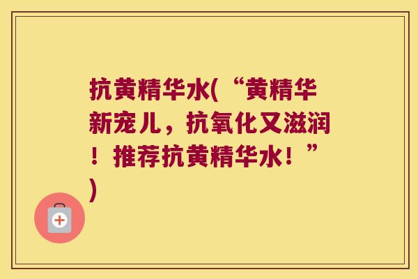 抗黄精华水(“黄精华新宠儿，又滋润！推荐抗黄精华水！”)