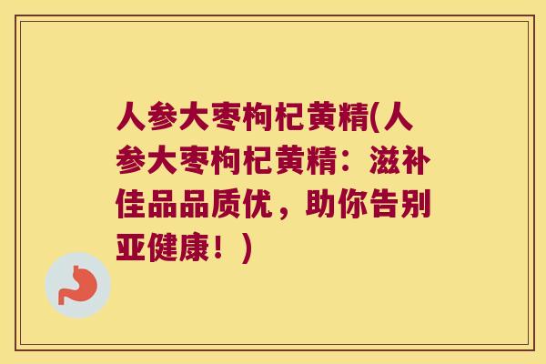 人参大枣枸杞黄精(人参大枣枸杞黄精:滋补佳品品质优,助你告别!) 人参大枣枸杞黄精(人参大枣枸杞黄精:滋补佳品品质优,助你告别!)