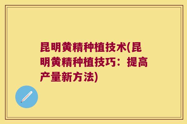 昆明黄精种植技术(昆明黄精种植技巧:提高产量新方法) 昆明黄精种植技术(昆明黄精种植技巧:提高产量新方法)