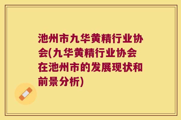 池州市九华黄精行业协会(九华黄精行业协会在池州市的发展现状和前景分析) 池州市九华黄精行业协会(九华黄精行业协会在池州市的发展现状和前景分析)