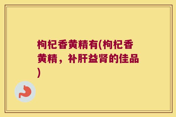 枸杞香黄精有(枸杞香黄精,补益的佳品) 枸杞香黄精有(枸杞香黄精,补益的佳品)