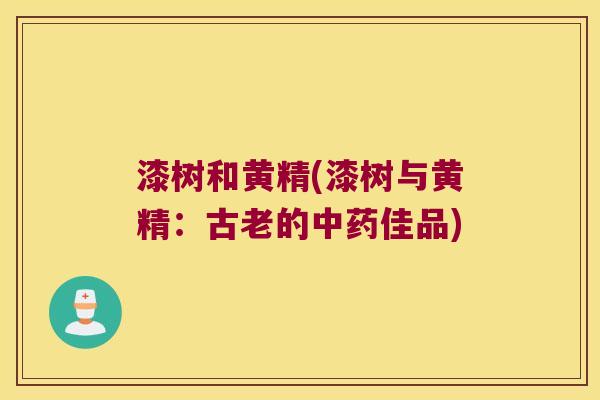 漆树和黄精(漆树与黄精:古老的佳品) 漆树和黄精(漆树与黄精:古老的佳品)