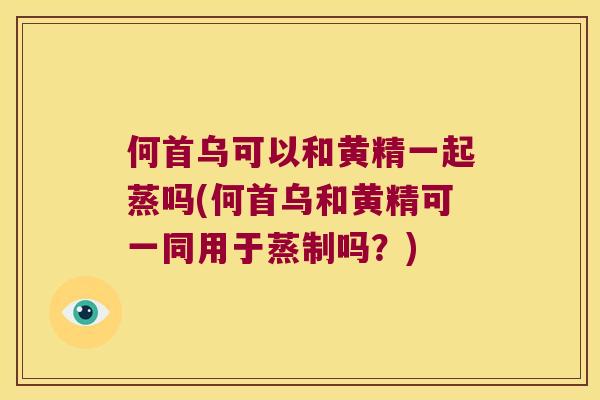 何首乌可以和黄精一起蒸吗(何首乌和黄精可一同用于蒸制吗？)