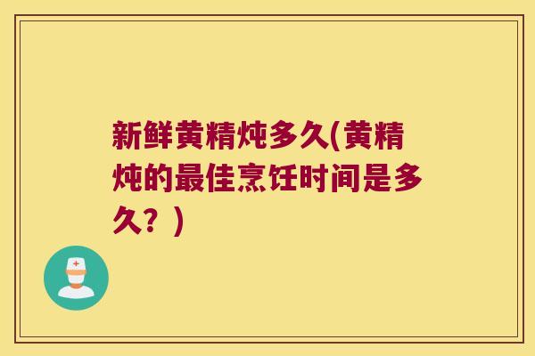 新鲜黄精炖多久(黄精炖的佳烹饪时间是多久?) 新鲜黄精炖多久(黄精炖的佳烹饪时间是多久?)