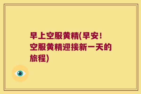 早上空服黄精(早安!空服黄精迎接新一天的旅程) 早上空服黄精(早安!空服黄精迎接新一天的旅程)