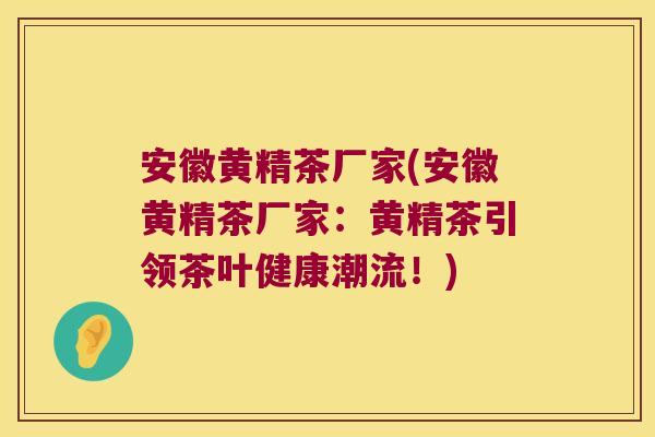 安徽黄精茶厂家(安徽黄精茶厂家：黄精茶引领茶叶健康潮流！)