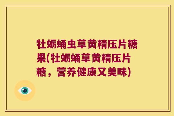 牡蛎蛹虫草黄精压片糖果(牡蛎蛹草黄精压片糖，营养健康又美味)
