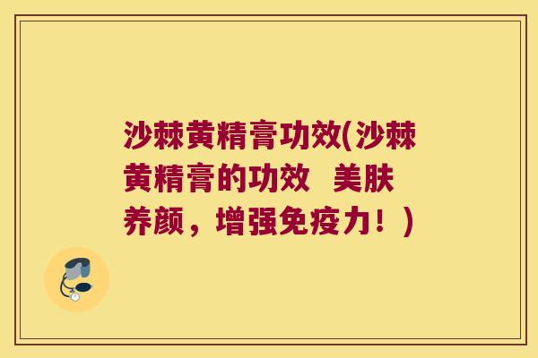 沙棘黄精膏功效(沙棘黄精膏的功效 美肤养颜,增强力!) 沙棘黄精膏功效(沙棘黄精膏的功效 美肤养颜,增强力!)